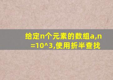 给定n个元素的数组a,n=10^3,使用折半查找